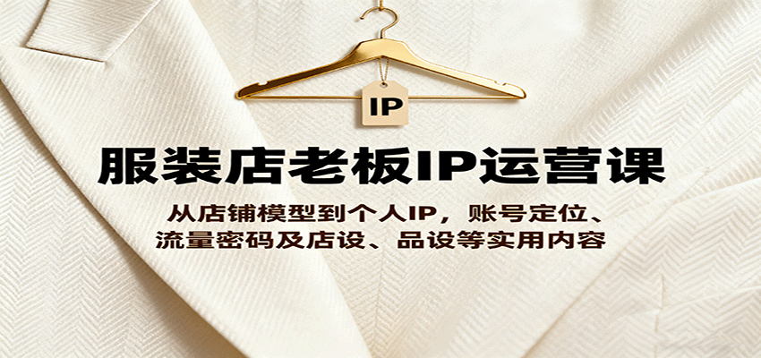 服装店老板IP运营课，从店铺模型到个人IP，账号定位、流量密码及店设、品设等实用内容-kaigewz