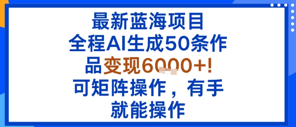 最新蓝海项目：全程AI生成50条作品变现6k+，可矩阵操作，有手就能操作-kaigewz