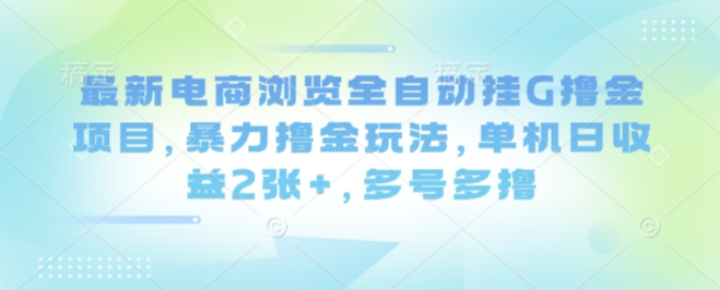 最新电商浏览全自动挂G撸金项目，暴力撸金玩法，单机日收益2张+，多号多撸【揭秘】-kaigewz