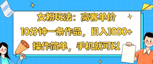 女粉玩法：高客单价，10分钟一条作品，日入1k+操作简单，手机就可以-kaigewz