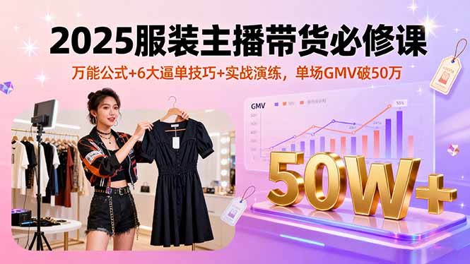 2025服装主播带货必修课，万能公式+6大逼单技巧+实战演练，单场GMV破50万-kaigewz