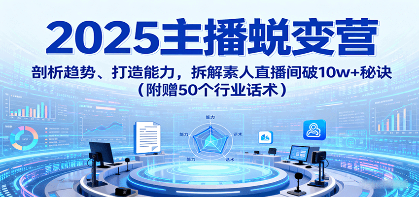 2025主播蜕变营：剖析趋势、打造能力，拆解素人直播间破10w+秘诀(附赠50个行业话术)-kaigewz