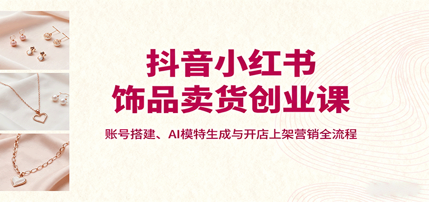 抖音小红书饰品卖货创业课，账号搭建、AI模特生成与开店上架营销全流程-kaigewz