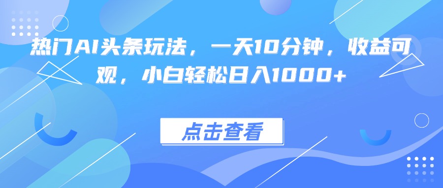 热门AI头条玩法，一天10分钟，收益可观，小白轻松日入1000+-kaigewz