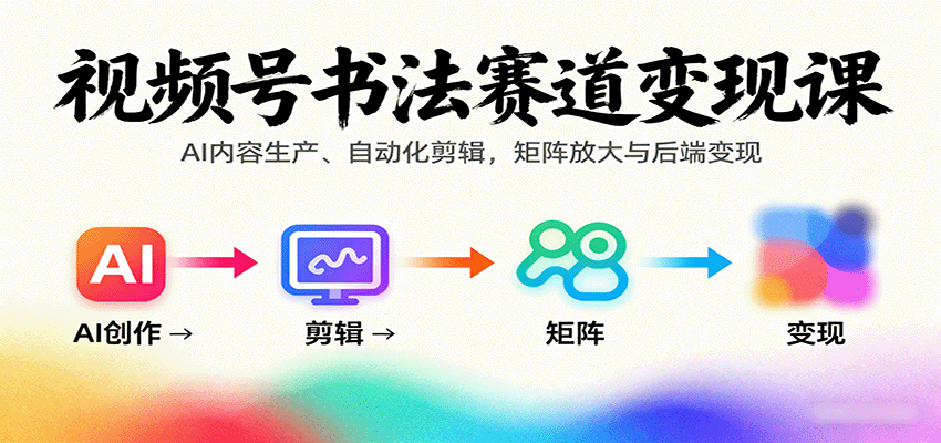 视频号书法赛道变现课：AI内容生产、自动化剪辑，矩阵放大与后端变现-kaigewz