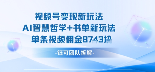视频号变现新玩法，AI智慧哲学+书单新玩法，单条视频佣金1k+-kaigewz