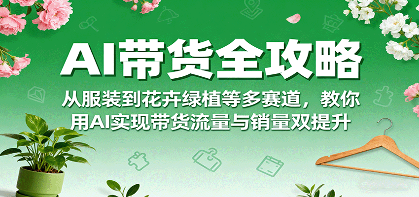 AI带货全攻略，从服装到花卉绿植等多赛道，教你用AI实现带货流量与销量双提升-kaigewz