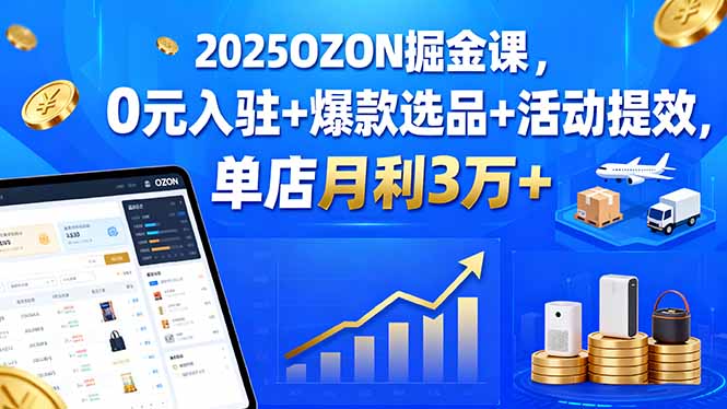 2025OZON掘金课，0元入驻+爆款选品+活动提效，单店月利3万+-kaigewz