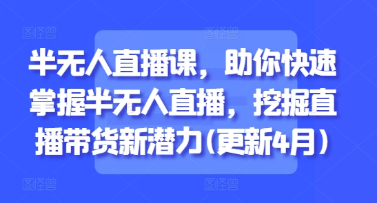 半无人直播课，助你快速掌握半无人直播，挖掘直播带货新潜力(更新9月)-kaigewz