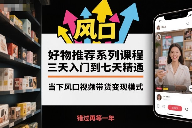 好物推荐系列课程，三天入门到七天精通，当下风口视频带货变现模式-kaigewz