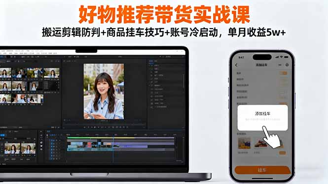 好物推荐带货实战课：搬运剪辑防判+商品挂车技巧+账号冷启动，单月收益5w+-kaigewz