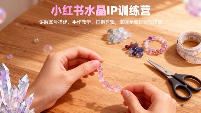 小红书水晶IP训练营，讲解账号搭建、手作教学、拍摄剪辑，全流程运营技能-kaigewz