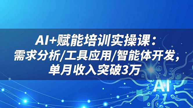 AI+赋能培训实操课：需求分析/工具应用/智能体开发，单月收入突破3万-kaigewz