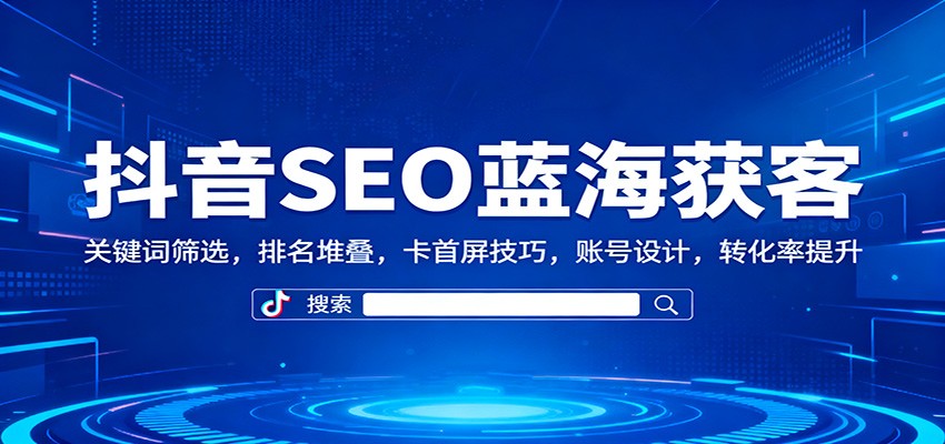 抖音SEO蓝海获客：关键词筛选，排名堆叠，卡首屏技巧，账号设计，转化率提升-kaigewz